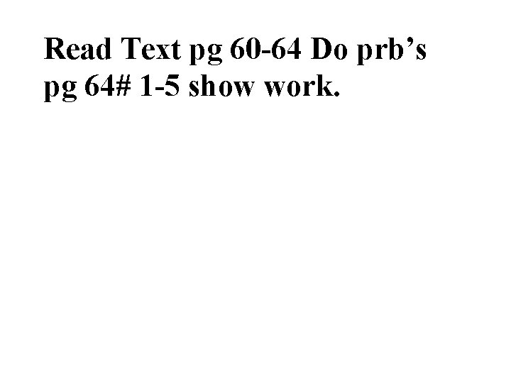 Read Text pg 60 -64 Do prb’s pg 64# 1 -5 show work. 