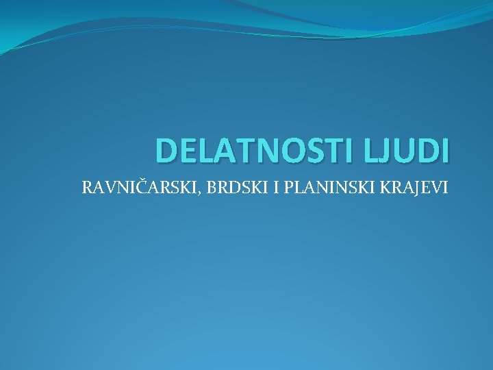 DELATNOSTI LJUDI RAVNIČARSKI, BRDSKI I PLANINSKI KRAJEVI 