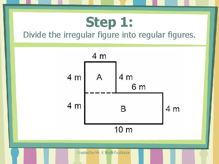 Step 1: Divide the irregular figure into regular figures. Created by Mr. K Math Step 1: Divide the irregular figure into regular figures. Created by Mr. K Math