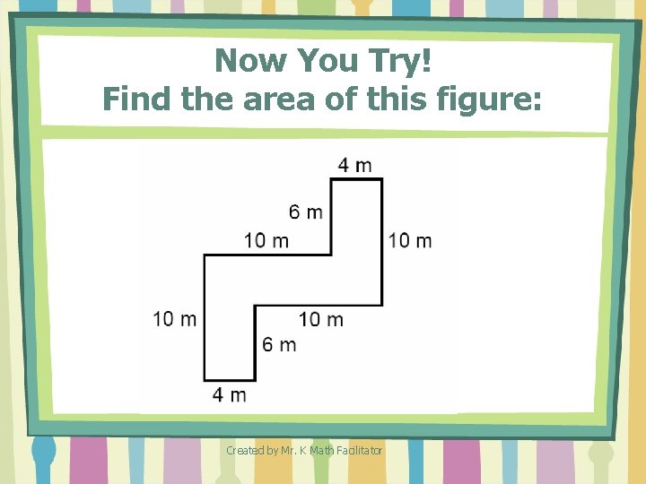 Now You Try! Find the area of this figure: Created by Mr. K Math Now You Try! Find the area of this figure: Created by Mr. K Math