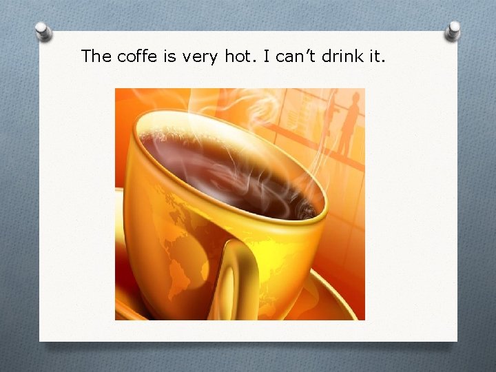 The coffe is very hot. I can’t drink it. 