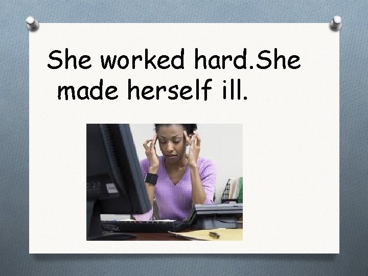 She worked hard. She made herself ill. 