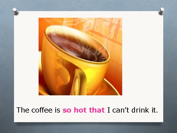 The coffee is so hot that I can’t drink it. 