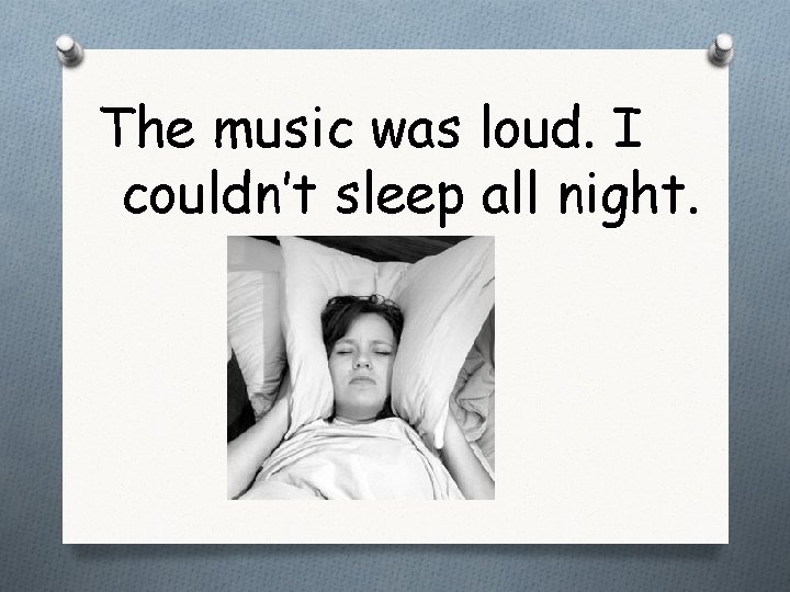 The music was loud. I couldn’t sleep all night. 