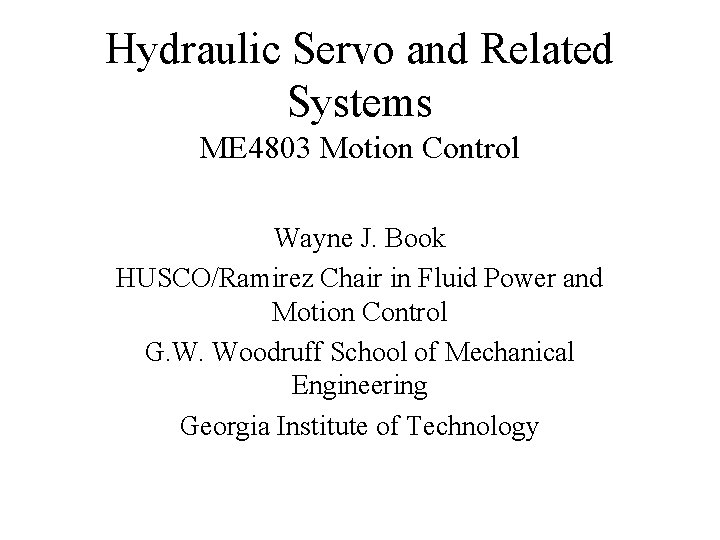 Hydraulic Servo and Related Systems ME 4803 Motion Control Wayne J. Book HUSCO/Ramirez Chair