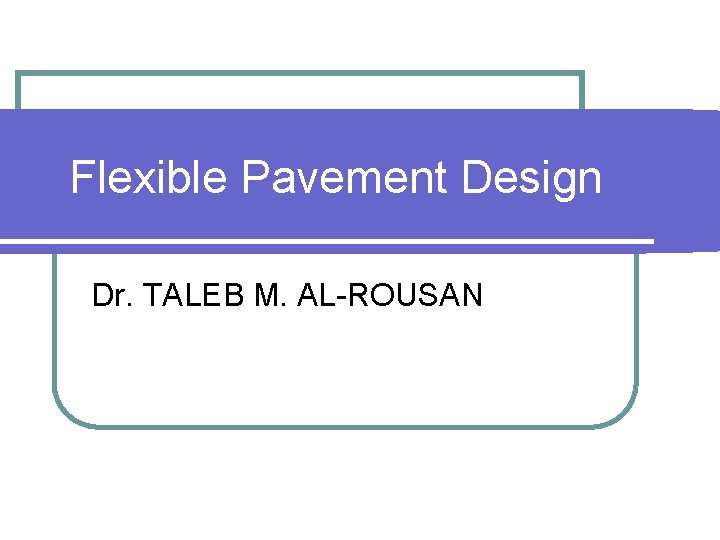 Flexible Pavement Design Dr. TALEB M. AL-ROUSAN 