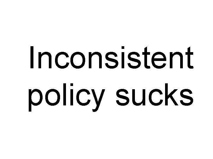 Inconsistent policy sucks 