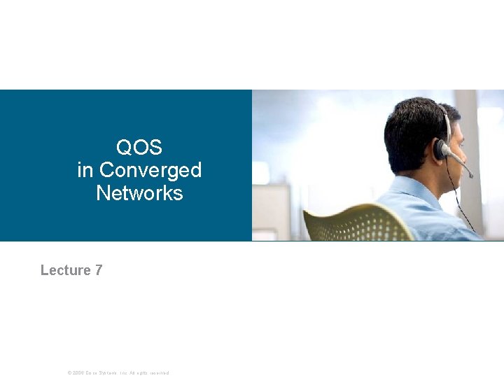 QOS in Converged Networks Lecture 7 © 2006 Cisco Systems, Inc. All rights reserved.