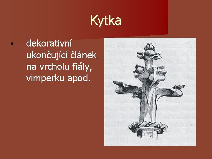 Kytka • dekorativní ukončující článek na vrcholu fiály, vimperku apod. Kytka • dekorativní ukončující článek na vrcholu fiály, vimperku apod.