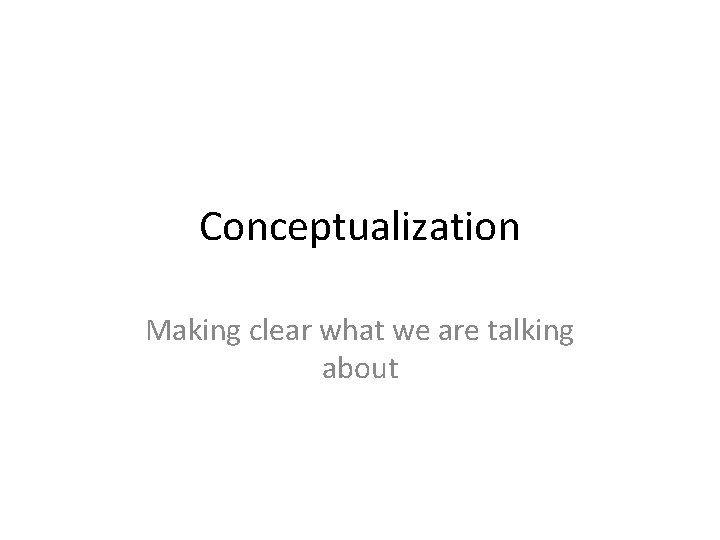 Conceptualization Making clear what we are talking about 