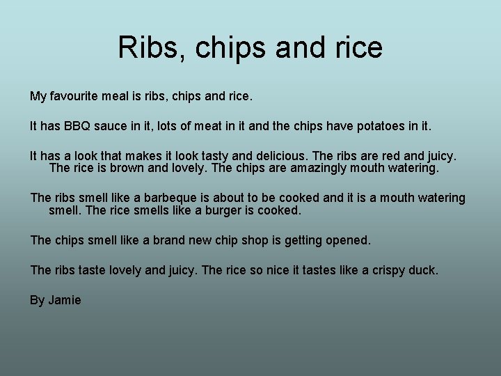 Ribs, chips and rice My favourite meal is ribs, chips and rice. It has