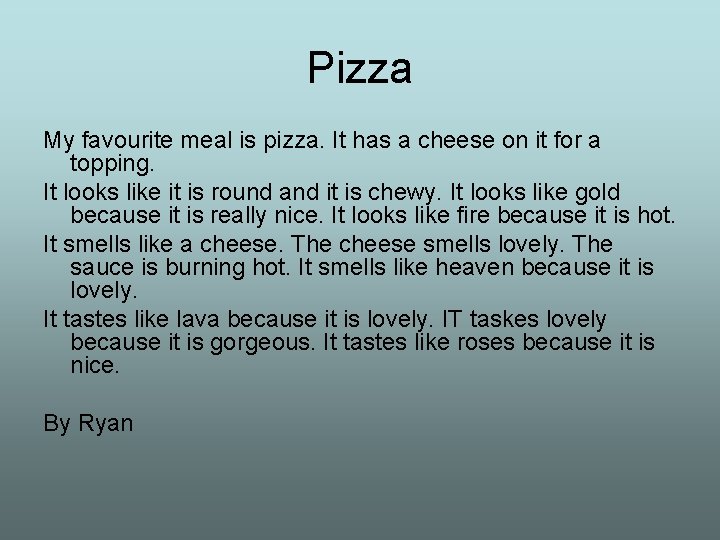 Pizza My favourite meal is pizza. It has a cheese on it for a