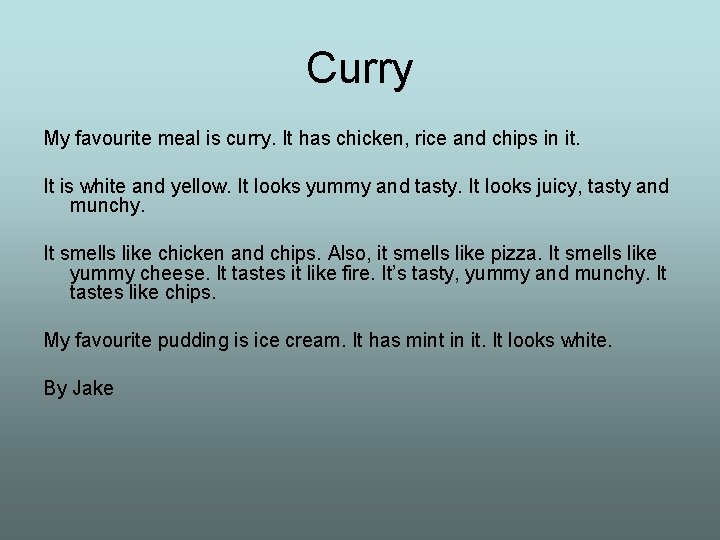Curry My favourite meal is curry. It has chicken, rice and chips in it.