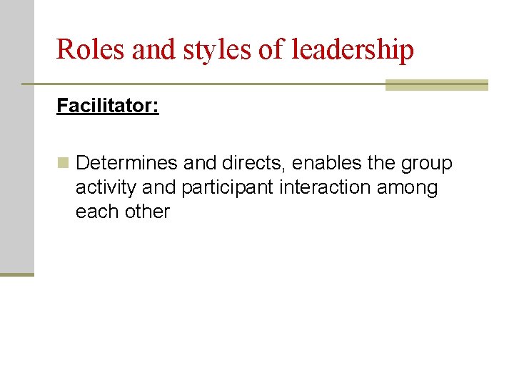 Roles and styles of leadership Facilitator: n Determines and directs, enables the group activity