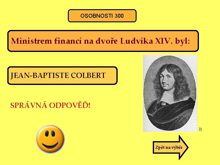 OSOBNOSTI 300 Ministrem financí na dvoře Ludvíka XIV. byl: JEAN-BAPTISTE COLBERT SPRÁVNÁ ODPOVĚĎ! 3)