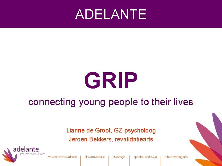 ADELANTE GRIP connecting young people to their lives Lianne de Groot, GZ-psycholoog Jeroen Bekkers,