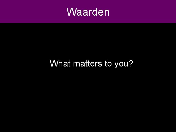 Waarden What matters to you? 