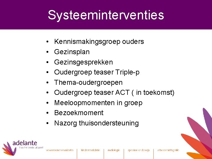 Systeeminterventies • • • Kennismakingsgroep ouders Gezinsplan Gezinsgesprekken Oudergroep teaser Triple-p Thema-oudergroepen Oudergroep teaser