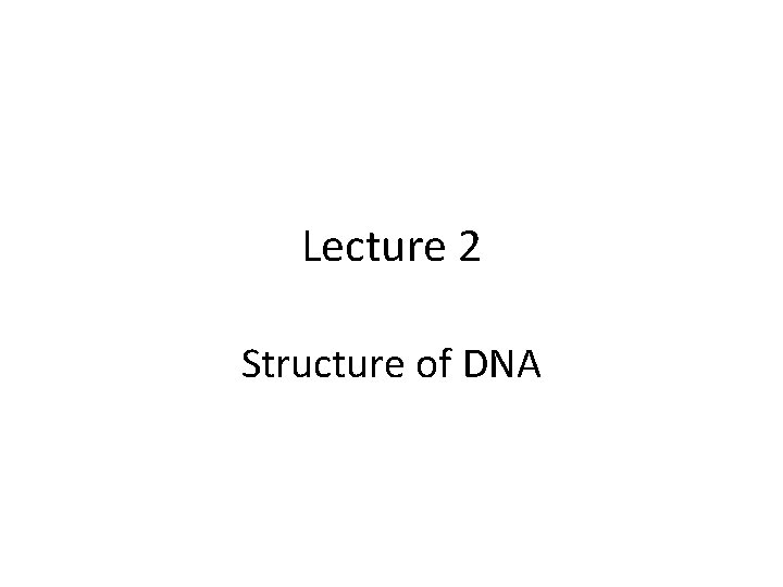 Lecture 2 Structure of DNA Lecture 2 Structure of DNA