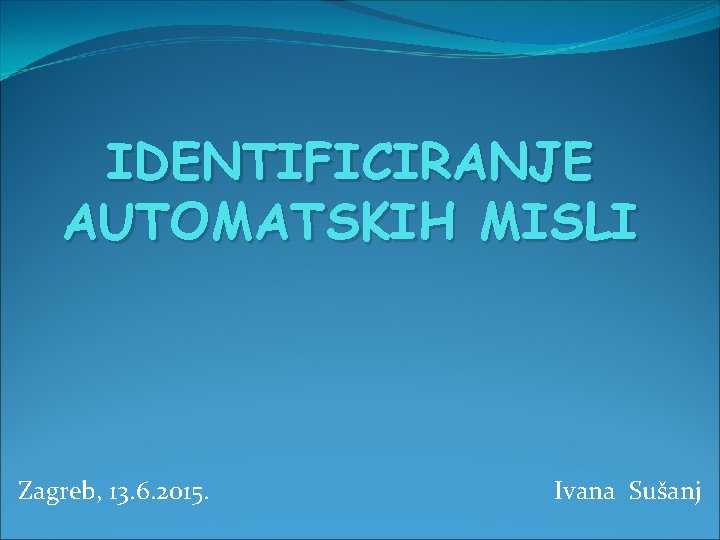 IDENTIFICIRANJE AUTOMATSKIH MISLI Zagreb, 13. 6. 2015. Ivana Sušanj 