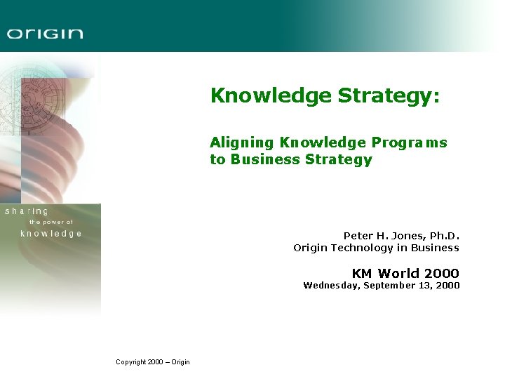 Knowledge Strategy: Aligning Knowledge Programs to Business Strategy Peter H. Jones, Ph. D. Origin