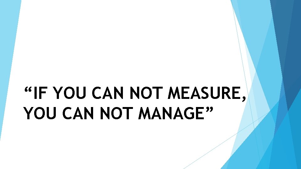 “IF YOU CAN NOT MEASURE, YOU CAN NOT MANAGE” 