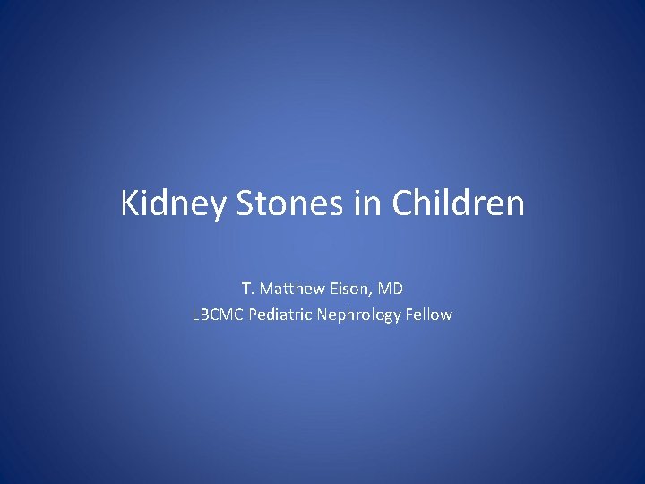 Kidney Stones in Children T. Matthew Eison, MD LBCMC Pediatric Nephrology Fellow 