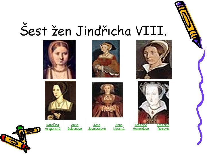 Šest žen Jindřicha VIII. Kateřina Aragonská Anna Boleynová Jana Seymourová Anna Klevská Kateřina Howardová