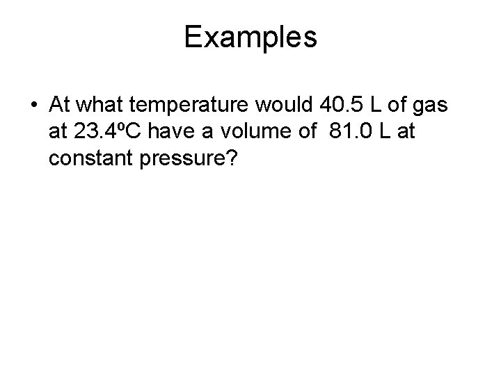 Examples • At what temperature would 40. 5 L of gas at 23. 4ºC