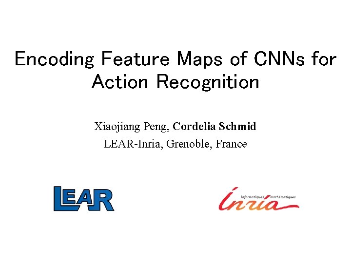 Encoding Feature Maps of CNNs for Action Recognition Xiaojiang Peng, Cordelia Schmid LEAR-Inria, Grenoble,