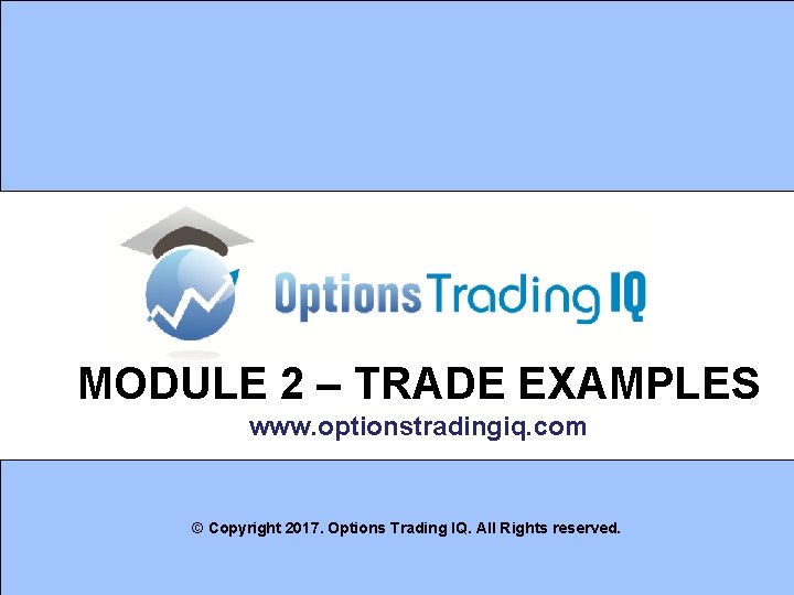 MODULE 2 TRADE EXAMPLES www optionstradingiq com Copyright