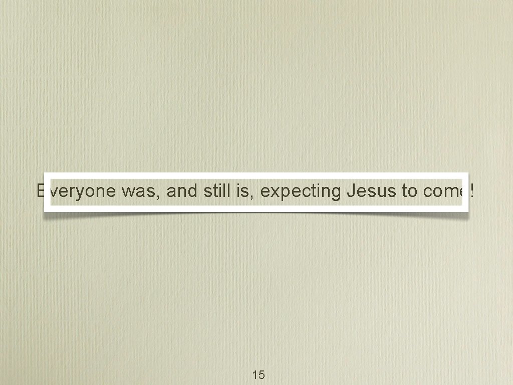 Everyone was, and still is, expecting Jesus to come! 15 