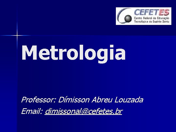 Metrologia Professor: Dímisson Abreu Louzada Email: dimissonal@cefetes. br 