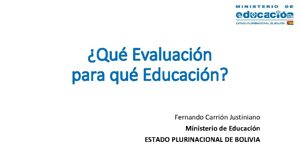 ¿Qué Evaluación para qué Educación? Fernando Carrión Justiniano Ministerio de Educación ESTADO PLURINACIONAL DE