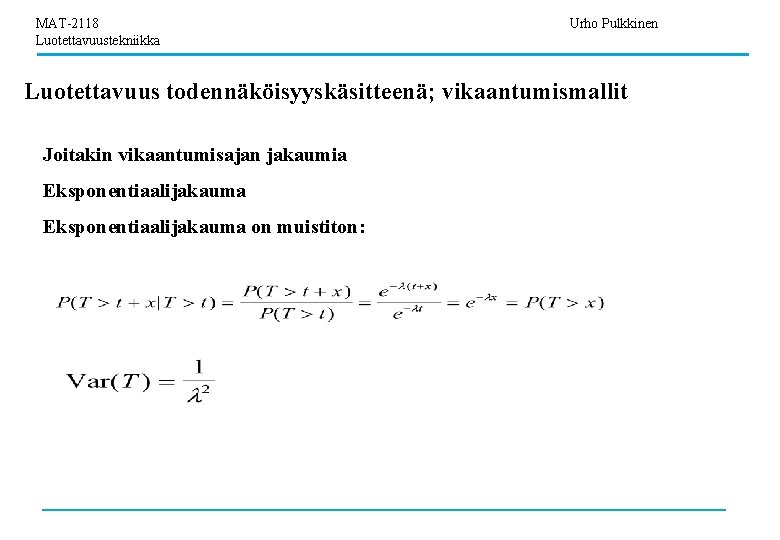 MAT-2118 Luotettavuustekniikka Urho Pulkkinen Luotettavuus todennäköisyyskäsitteenä; vikaantumismallit Joitakin vikaantumisajan jakaumia Eksponentiaalijakauma on muistiton: 