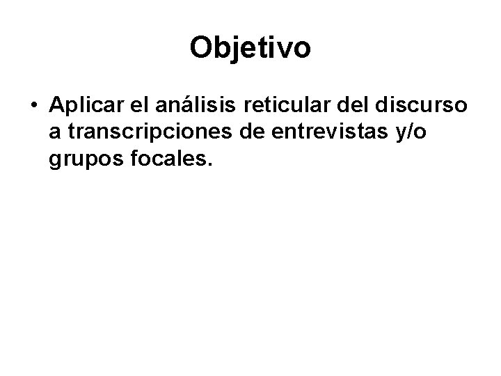 Objetivo • Aplicar el análisis reticular del discurso a transcripciones de entrevistas y/o grupos