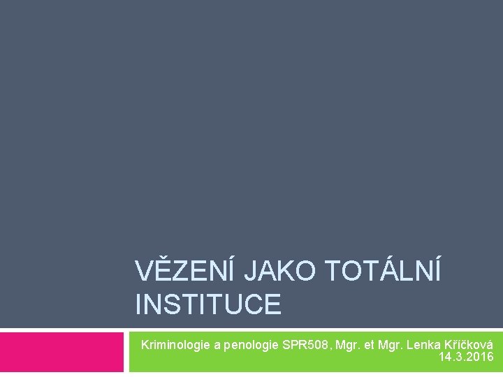 VĚZENÍ JAKO TOTÁLNÍ INSTITUCE Kriminologie a penologie SPR 508, Mgr. et Mgr. Lenka Kříčková