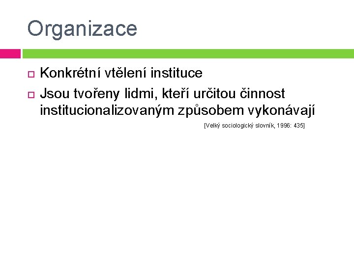 Organizace Konkrétní vtělení instituce Jsou tvořeny lidmi, kteří určitou činnost institucionalizovaným způsobem vykonávají [Velký