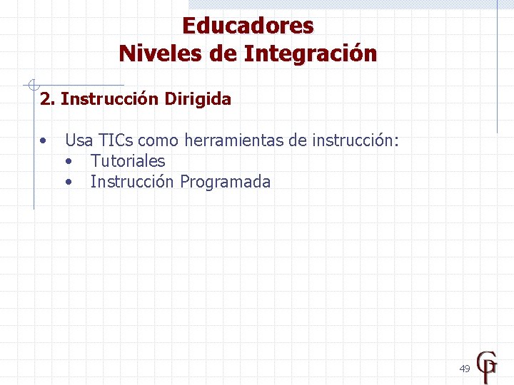 Educadores Niveles de Integración 2. Instrucción Dirigida • Usa TICs como herramientas de instrucción: