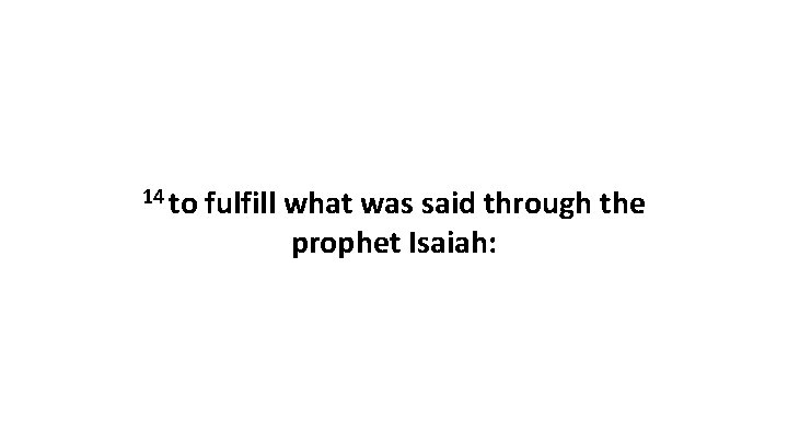 14 to fulfill what was said through the prophet Isaiah: 