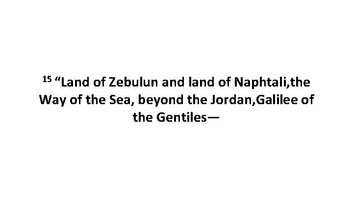 15 “Land of Zebulun and land of Naphtali, the Way of the Sea, beyond
