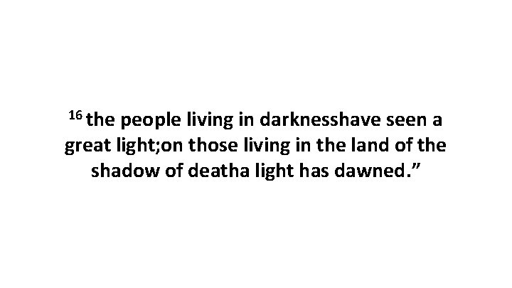 16 the people living in darknesshave seen a great light; on those living in
