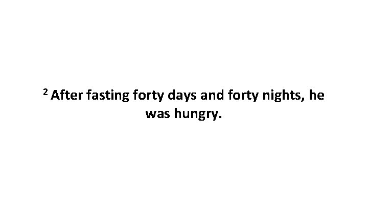 2 After fasting forty days and forty nights, he was hungry. 
