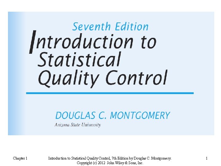 Chapter 1 Introduction to Statistical Quality Control, 7 th Edition by Douglas C. Montgomery.