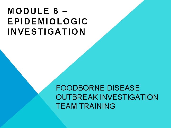 MODULE 6 – EPIDEMIOLOGIC INVESTIGATION FOODBORNE DISEASE OUTBREAK INVESTIGATION TEAM TRAINING 