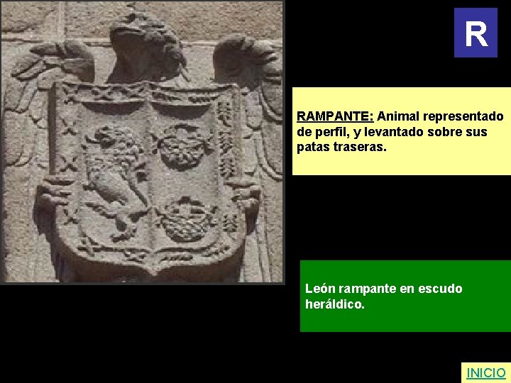 R RAMPANTE: Animal representado de perfil, y levantado sobre sus patas traseras. León rampante