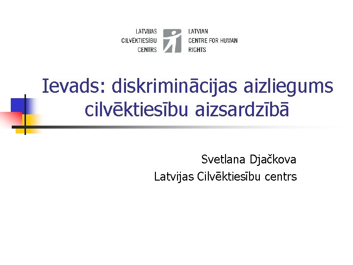 Ievads: diskriminācijas aizliegums cilvēktiesību aizsardzībā Svetlana Djačkova Latvijas Cilvēktiesību centrs 