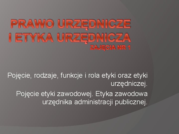 PRAWO URZĘDNICZE I ETYKA URZĘDNICZA ZAJĘCIA NR 1 Pojęcie, rodzaje, funkcje i rola etyki