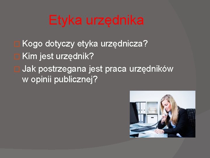 Etyka urzędnika � Kogo dotyczy etyka urzędnicza? � Kim jest urzędnik? � Jak postrzegana