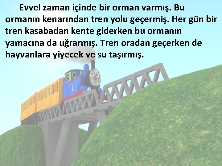 Evvel zaman içinde bir orman varmış. Bu ormanın kenarından tren yolu geçermiş. Her gün